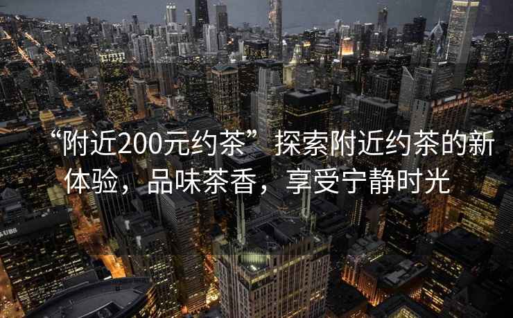 “附近200元約茶”探索附近約茶的新體驗，品味茶香，享受寧靜時光