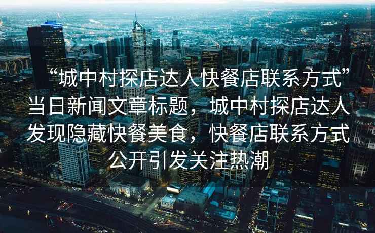 “城中村探店達人快餐店聯(lián)系方式”當日新聞文章標題，城中村探店達人發(fā)現(xiàn)隱藏快餐美食，快餐店聯(lián)系方式公開引發(fā)關(guān)注熱潮