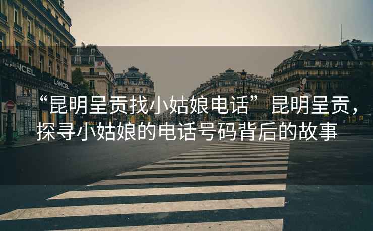 “昆明呈貢找小姑娘電話”昆明呈貢，探尋小姑娘的電話號碼背后的故事