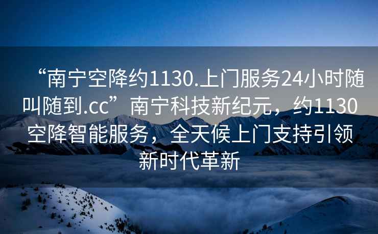 “南寧空降約1130.上門服務(wù)24小時(shí)隨叫隨到.cc”南寧科技新紀(jì)元，約1130空降智能服務(wù)，全天候上門支持引領(lǐng)新時(shí)代革新
