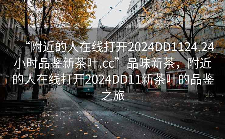 “附近的人在線打開2024DD1124.24小時(shí)品鑒新茶葉.cc”品味新茶，附近的人在線打開2024DD11新茶葉的品鑒之旅