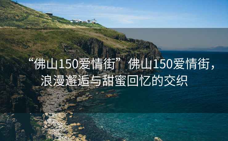 “佛山150愛情街”佛山150愛情街，浪漫邂逅與甜蜜回憶的交織