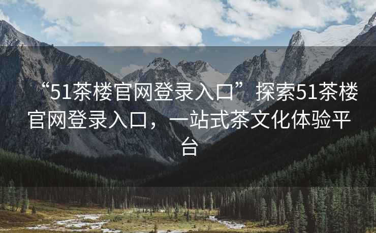 “51茶樓官網(wǎng)登錄入口”探索51茶樓官網(wǎng)登錄入口，一站式茶文化體驗(yàn)平臺(tái)
