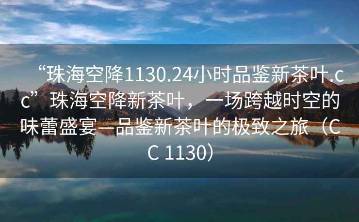 “珠?？战?130.24小時品鑒新茶葉.cc”珠?？战敌虏枞~，一場跨越時空的味蕾盛宴—品鑒新茶葉的極致之旅（CC 1130）