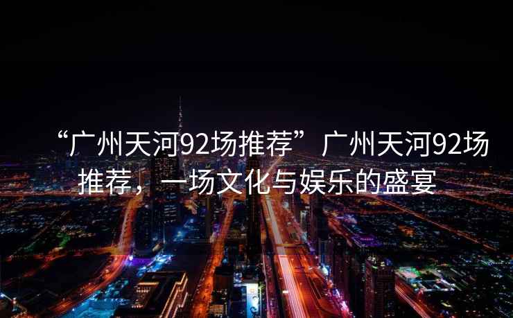 “廣州天河92場推薦”廣州天河92場推薦，一場文化與娛樂的盛宴