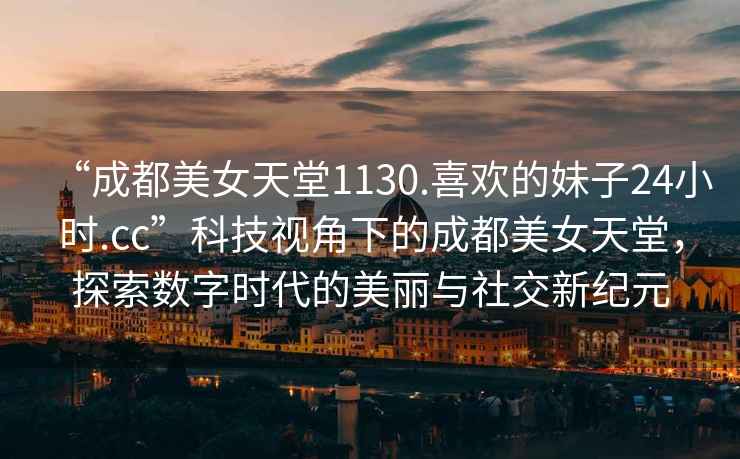 “成都美女天堂1130.喜歡的妹子24小時(shí).cc”科技視角下的成都美女天堂，探索數(shù)字時(shí)代的美麗與社交新紀(jì)元