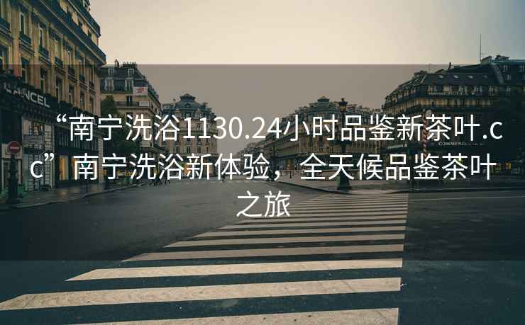 “南寧洗浴1130.24小時(shí)品鑒新茶葉.cc”南寧洗浴新體驗(yàn)，全天候品鑒茶葉之旅