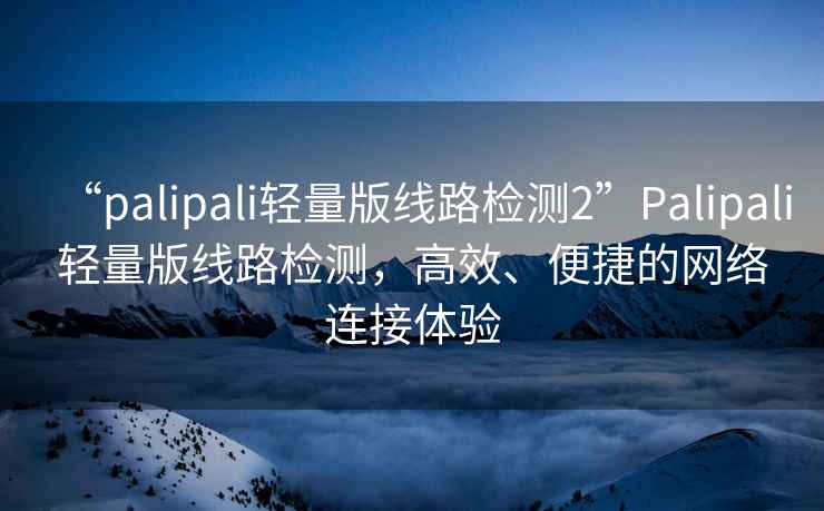 “palipali輕量版線路檢測2”Palipali輕量版線路檢測，高效、便捷的網(wǎng)絡(luò)連接體驗