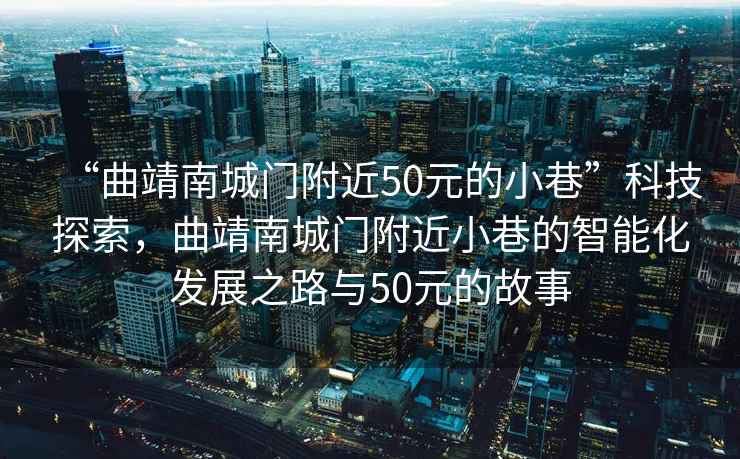 “曲靖南城門附近50元的小巷”科技探索，曲靖南城門附近小巷的智能化發(fā)展之路與50元的故事