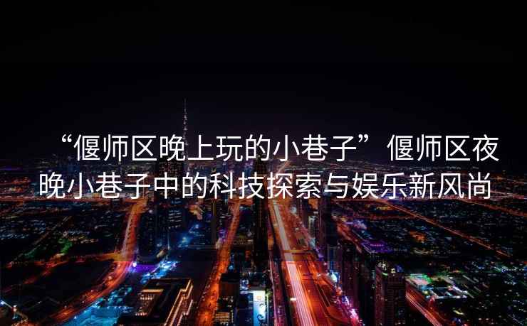 “偃師區(qū)晚上玩的小巷子”偃師區(qū)夜晚小巷子中的科技探索與娛樂新風(fēng)尚