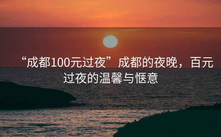 “成都100元過夜”成都的夜晚，百元過夜的溫馨與愜意