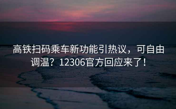 高鐵掃碼乘車新功能引熱議，可自由調(diào)溫？12306官方回應(yīng)來了！