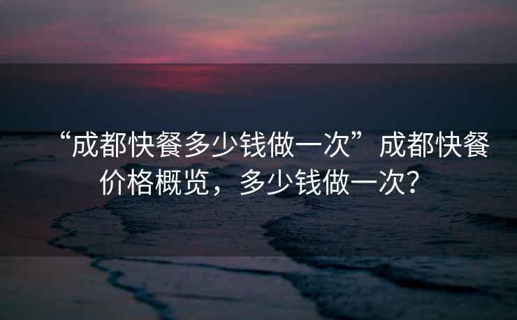 “成都快餐多少錢(qián)做一次”成都快餐價(jià)格概覽，多少錢(qián)做一次？