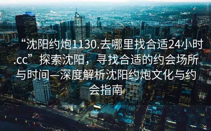“沈陽約炮1130.去哪里找合適24小時.cc”探索沈陽，尋找合適的約會場所與時間—深度解析沈陽約炮文化與約會指南