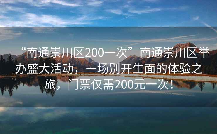 “南通崇川區(qū)200一次”南通崇川區(qū)舉辦盛大活動(dòng)，一場別開生面的體驗(yàn)之旅，門票僅需200元一次！