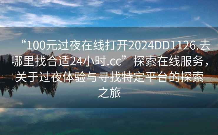 “100元過夜在線打開2024DD1126.去哪里找合適24小時.cc”探索在線服務，關于過夜體驗與尋找特定平臺的探索之旅