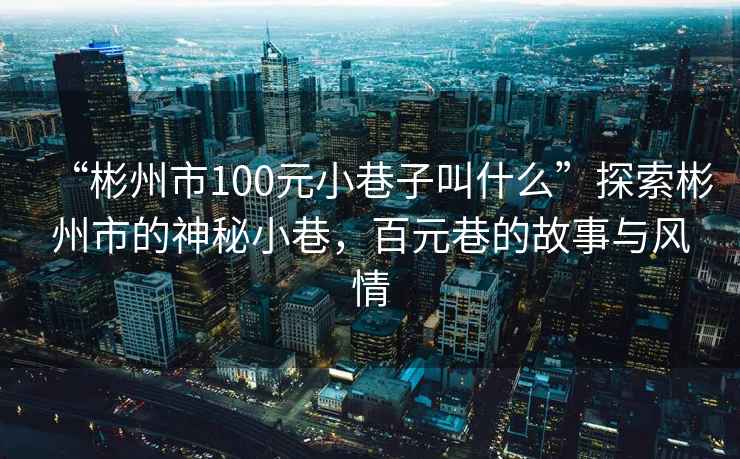 “彬州市100元小巷子叫什么”探索彬州市的神秘小巷，百元巷的故事與風情