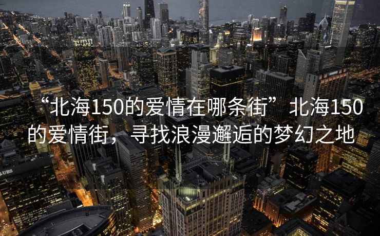 “北海150的愛情在哪條街”北海150的愛情街，尋找浪漫邂逅的夢(mèng)幻之地