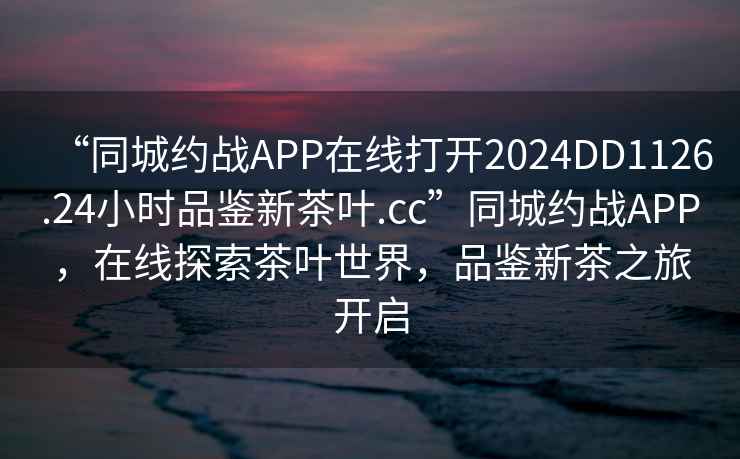“同城約戰(zhàn)APP在線打開2024DD1126.24小時品鑒新茶葉.cc”同城約戰(zhàn)APP，在線探索茶葉世界，品鑒新茶之旅開啟