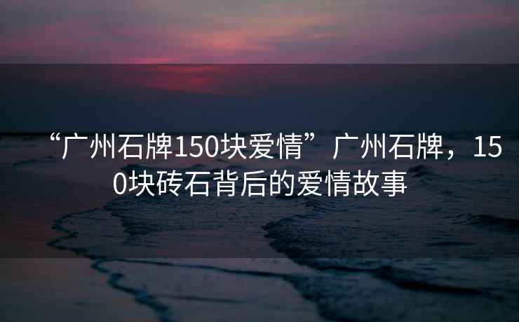 “廣州石牌150塊愛情”廣州石牌，150塊磚石背后的愛情故事