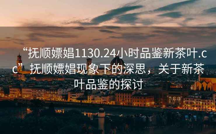 “撫順嫖娼1130.24小時(shí)品鑒新茶葉.cc”撫順嫖娼現(xiàn)象下的深思，關(guān)于新茶葉品鑒的探討