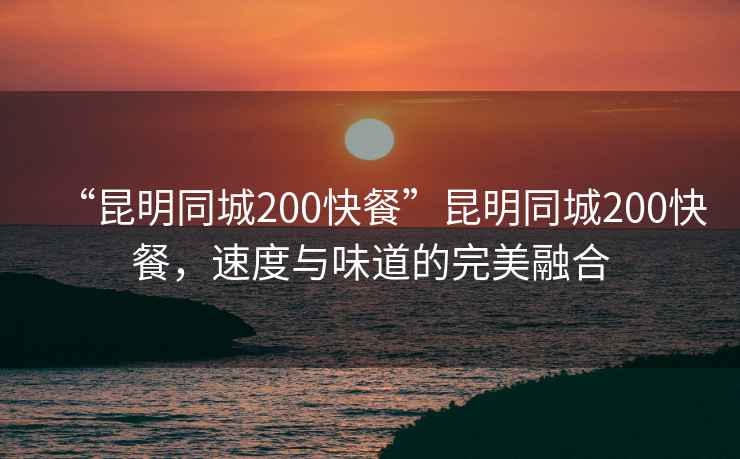 “昆明同城200快餐”昆明同城200快餐，速度與味道的完美融合