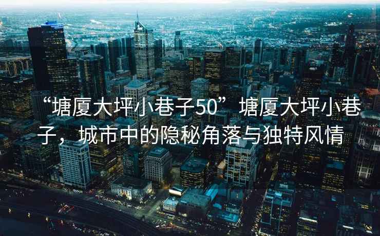 “塘廈大坪小巷子50”塘廈大坪小巷子，城市中的隱秘角落與獨(dú)特風(fēng)情