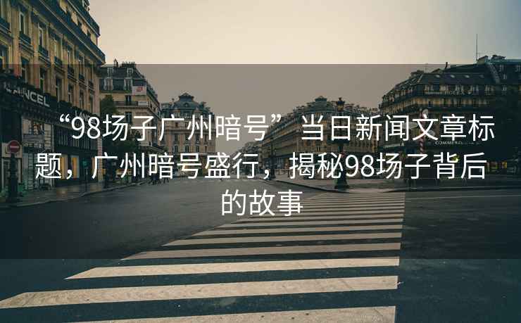 “98場(chǎng)子廣州暗號(hào)”當(dāng)日新聞文章標(biāo)題，廣州暗號(hào)盛行，揭秘98場(chǎng)子背后的故事