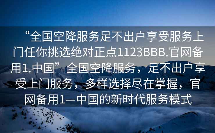 “全國(guó)空降服務(wù)足不出戶享受服務(wù)上門任你挑選絕對(duì)正點(diǎn)1123BBB.官網(wǎng)備用1.中國(guó)”全國(guó)空降服務(wù)，足不出戶享受上門服務(wù)，多樣選擇盡在掌握，官網(wǎng)備用1—中國(guó)的新時(shí)代服務(wù)模式