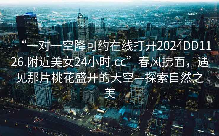 “一對(duì)一空降可約在線打開2024DD1126.附近美女24小時(shí).cc”春風(fēng)拂面，遇見那片桃花盛開的天空—探索自然之美