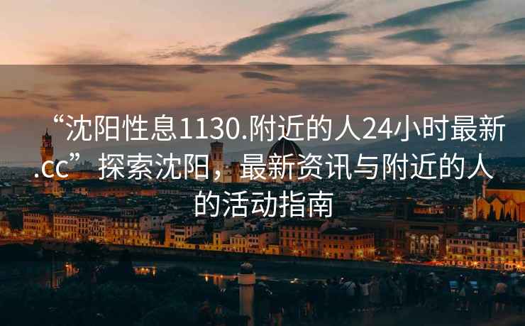 “沈陽性息1130.附近的人24小時(shí)最新.cc”探索沈陽，最新資訊與附近的人的活動指南