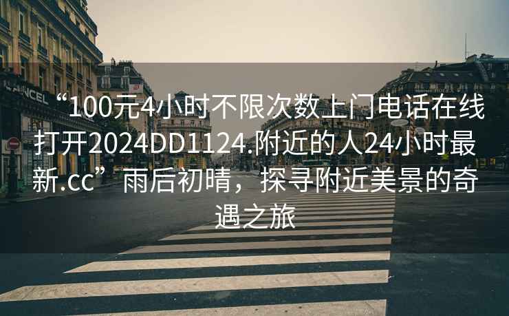 “100元4小時(shí)不限次數(shù)上門(mén)電話在線打開(kāi)2024DD1124.附近的人24小時(shí)最新.cc”雨后初晴，探尋附近美景的奇遇之旅