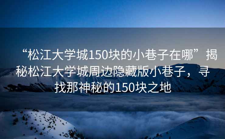 “松江大學城150塊的小巷子在哪”揭秘松江大學城周邊隱藏版小巷子，尋找那神秘的150塊之地