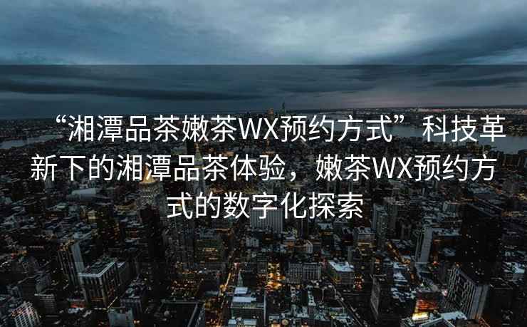 “湘潭品茶嫩茶WX預(yù)約方式”科技革新下的湘潭品茶體驗，嫩茶WX預(yù)約方式的數(shù)字化探索