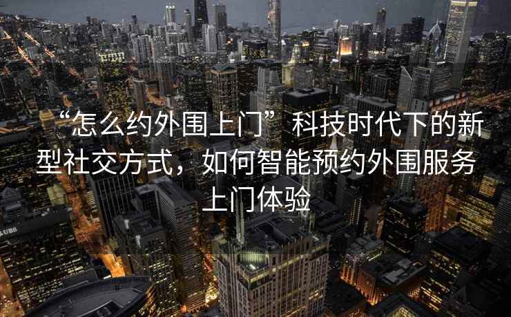 “怎么約外圍上門”科技時代下的新型社交方式，如何智能預(yù)約外圍服務(wù)上門體驗