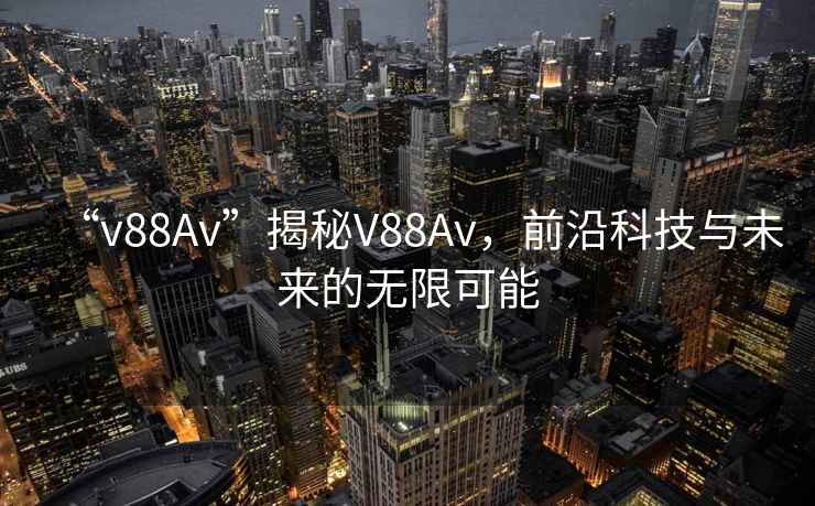 “v88Av”揭秘V88Av，前沿科技與未來(lái)的無(wú)限可能