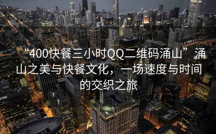“400快餐三小時(shí)QQ二維碼涌山”涌山之美與快餐文化，一場(chǎng)速度與時(shí)間的交織之旅