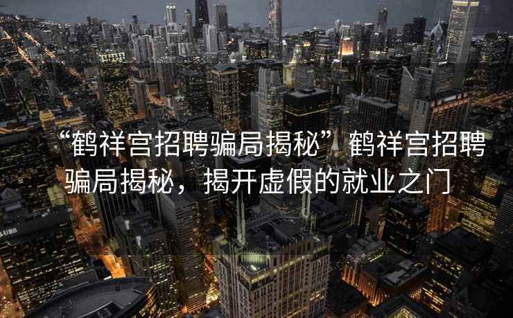 “鶴祥宮招聘騙局揭秘”鶴祥宮招聘騙局揭秘，揭開虛假的就業(yè)之門