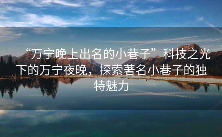 “萬寧晚上出名的小巷子”科技之光下的萬寧夜晚，探索著名小巷子的獨特魅力