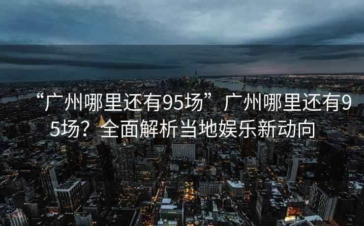 “廣州哪里還有95場”廣州哪里還有95場?全面解析當?shù)貖蕵沸聞酉? alt=