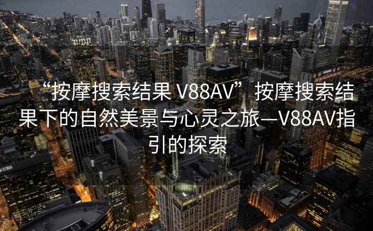 “按摩搜索結(jié)果 V88AV”按摩搜索結(jié)果下的自然美景與心靈之旅—V88AV指引的探索
