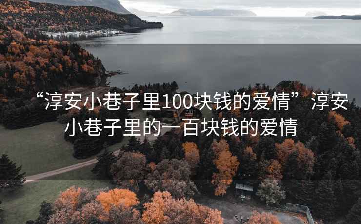 “淳安小巷子里100塊錢的愛情”淳安小巷子里的一百塊錢的愛情