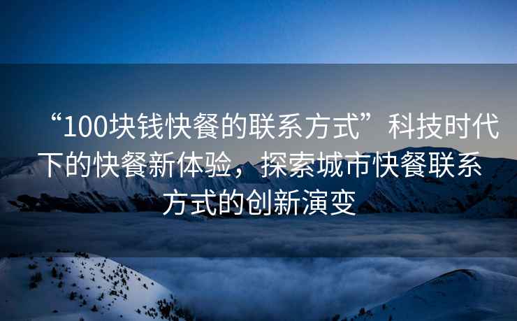 “100塊錢快餐的聯(lián)系方式”科技時(shí)代下的快餐新體驗(yàn)，探索城市快餐聯(lián)系方式的創(chuàng)新演變