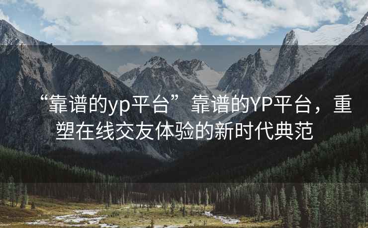 “靠譜的yp平臺”靠譜的YP平臺，重塑在線交友體驗(yàn)的新時代典范