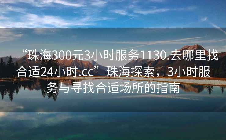 “珠海300元3小時(shí)服務(wù)1130.去哪里找合適24小時(shí).cc”珠海探索，3小時(shí)服務(wù)與尋找合適場(chǎng)所的指南