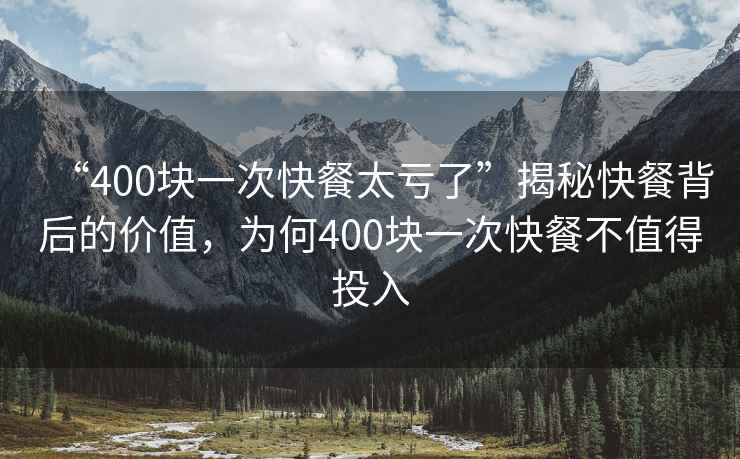 “400塊一次快餐太虧了”揭秘快餐背后的價值，為何400塊一次快餐不值得投入