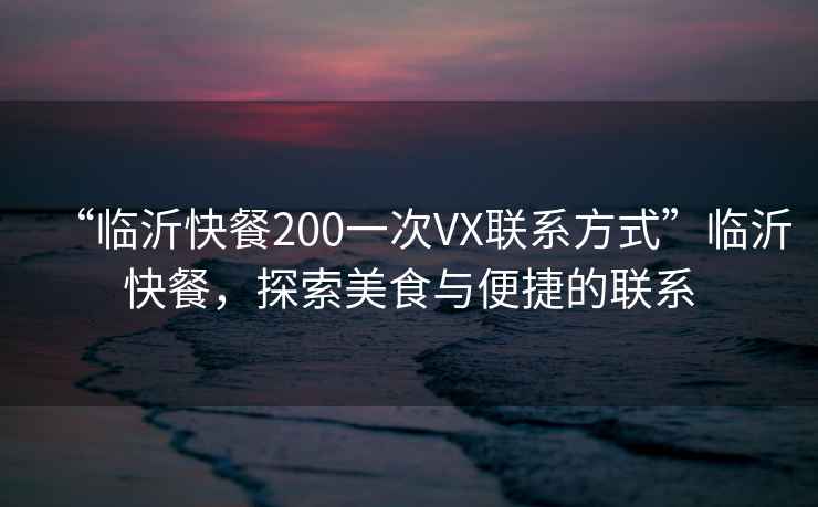 “臨沂快餐200一次VX聯(lián)系方式”臨沂快餐，探索美食與便捷的聯(lián)系