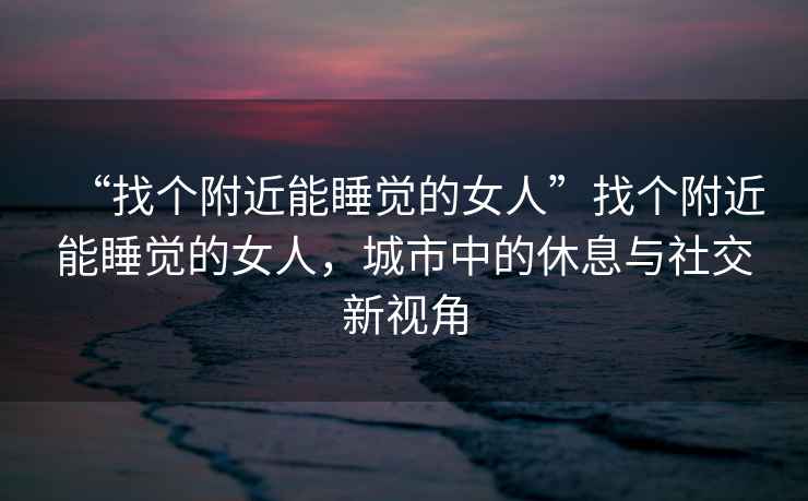 “找個(gè)附近能睡覺(jué)的女人”找個(gè)附近能睡覺(jué)的女人，城市中的休息與社交新視角