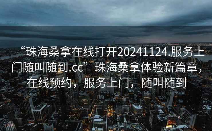 “珠海桑拿在線打開20241124.服務(wù)上門隨叫隨到.cc”珠海桑拿體驗(yàn)新篇章，在線預(yù)約，服務(wù)上門，隨叫隨到