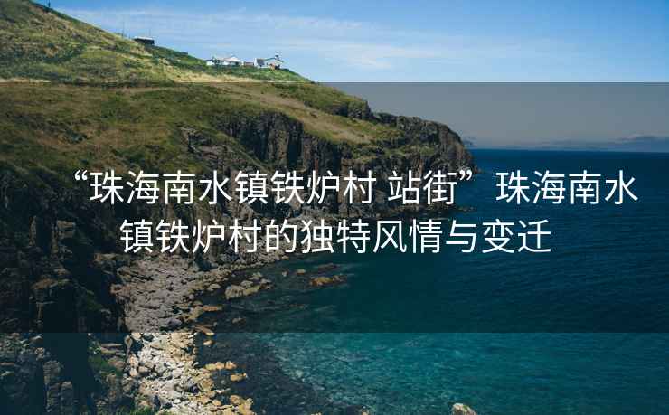 “珠海南水鎮(zhèn)鐵爐村 站街”珠海南水鎮(zhèn)鐵爐村的獨(dú)特風(fēng)情與變遷